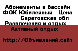 Абонементы в бассейн ФОК Юбилейный › Цена ­ 690 - Саратовская обл. Развлечения и отдых » Активный отдых   